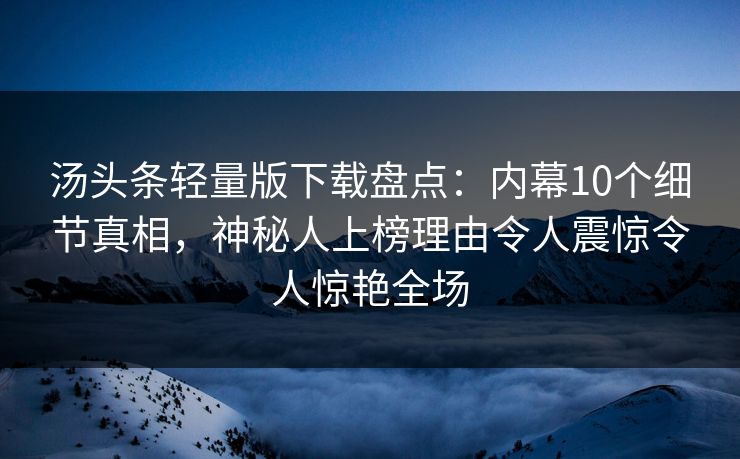 汤头条轻量版下载盘点：内幕10个细节真相，神秘人上榜理由令人震惊令人惊艳全场