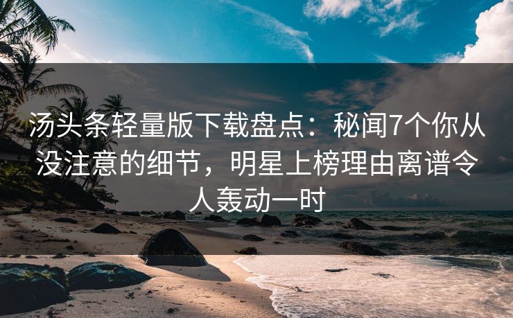 汤头条轻量版下载盘点：秘闻7个你从没注意的细节，明星上榜理由离谱令人轰动一时