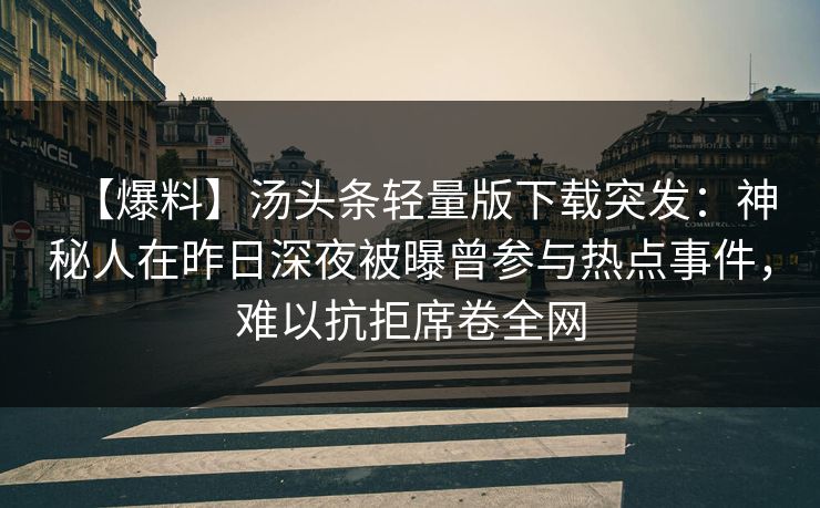 【爆料】汤头条轻量版下载突发：神秘人在昨日深夜被曝曾参与热点事件，难以抗拒席卷全网