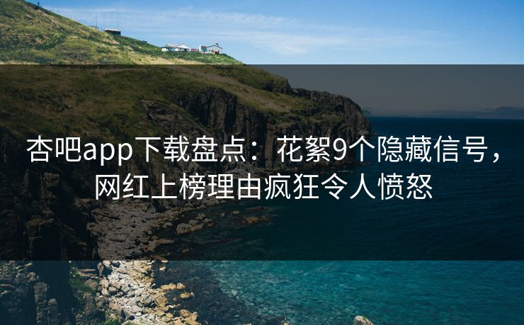 杏吧app下载盘点：花絮9个隐藏信号，网红上榜理由疯狂令人愤怒