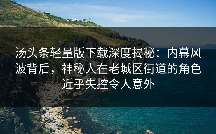 汤头条轻量版下载深度揭秘：内幕风波背后，神秘人在老城区街道的角色近乎失控令人意外