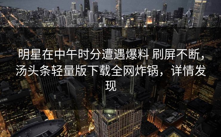 明星在中午时分遭遇爆料 刷屏不断，汤头条轻量版下载全网炸锅，详情发现