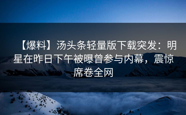 【爆料】汤头条轻量版下载突发：明星在昨日下午被曝曾参与内幕，震惊席卷全网