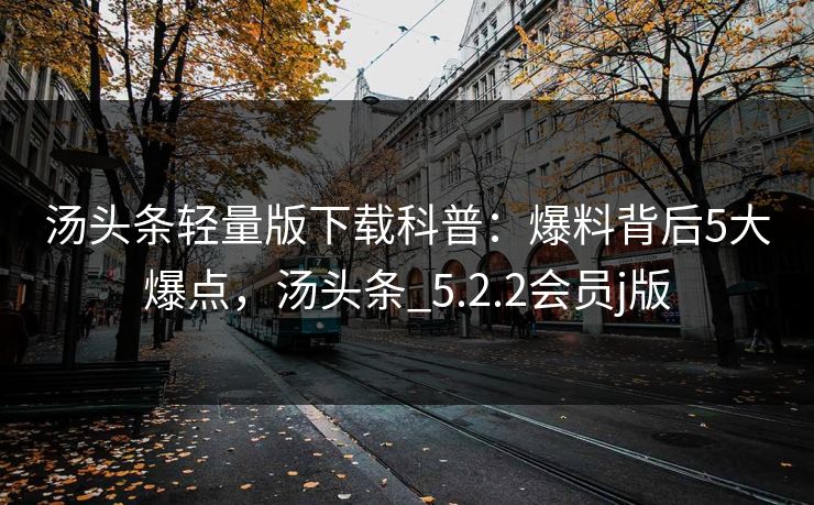 汤头条轻量版下载科普：爆料背后5大爆点，汤头条_5.2.2会员j版