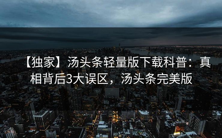 【独家】汤头条轻量版下载科普：真相背后3大误区，汤头条完美版