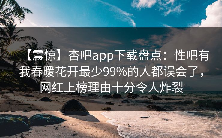 【震惊】杏吧app下载盘点:性吧有我春暖花开最少99%的人都误会了,网红上榜理由十分令人炸裂