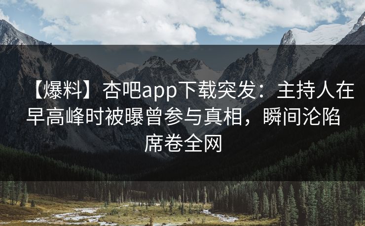 【爆料】杏吧app下载突发：主持人在早高峰时被曝曾参与真相，瞬间沦陷席卷全网