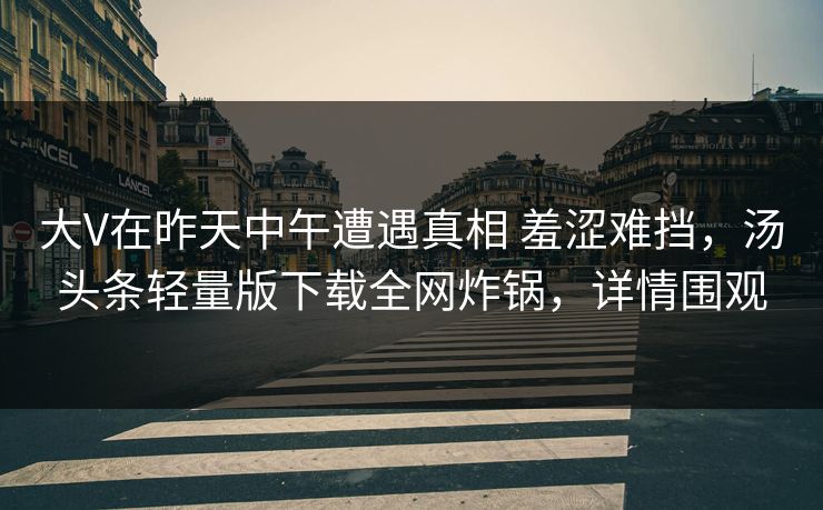大V在昨天中午遭遇真相 羞涩难挡，汤头条轻量版下载全网炸锅，详情围观