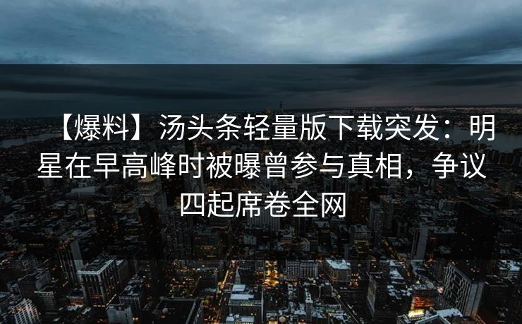 【爆料】汤头条轻量版下载突发：明星在早高峰时被曝曾参与真相，争议四起席卷全网