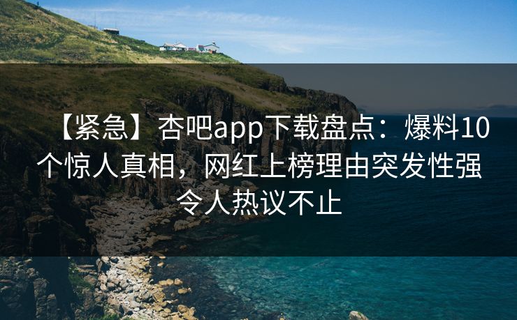 【紧急】杏吧app下载盘点：爆料10个惊人真相，网红上榜理由突发性强令人热议不止