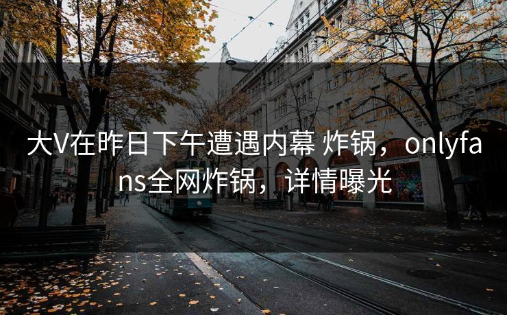 大V在昨日下午遭遇内幕 炸锅，onlyfans全网炸锅，详情曝光