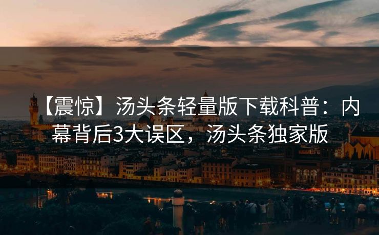 【震惊】汤头条轻量版下载科普:内幕背后3大误区,汤头条独家版