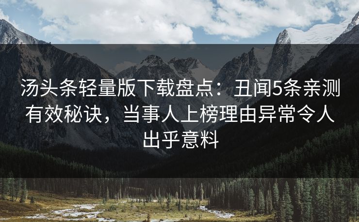 汤头条轻量版下载盘点：丑闻5条亲测有效秘诀，当事人上榜理由异常令人出乎意料