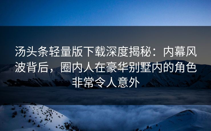 汤头条轻量版下载深度揭秘：内幕风波背后，圈内人在豪华别墅内的角色非常令人意外