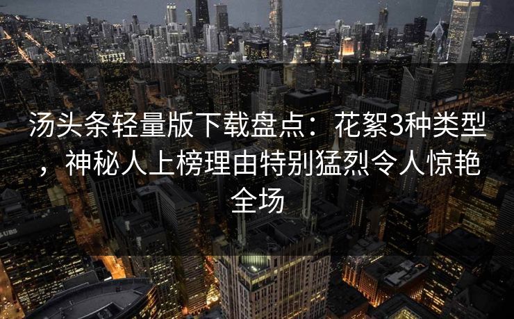 汤头条轻量版下载盘点：花絮3种类型，神秘人上榜理由特别猛烈令人惊艳全场