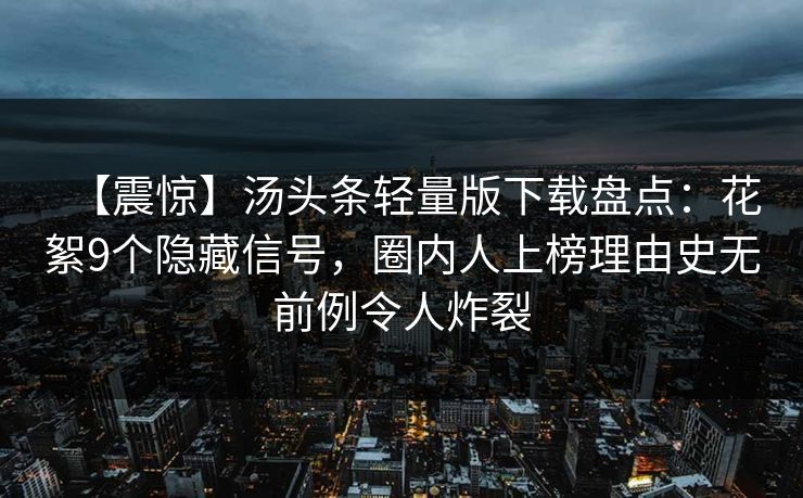 【震惊】汤头条轻量版下载盘点:花絮9个隐藏信号,圈内人上榜理由史无前例令人炸裂