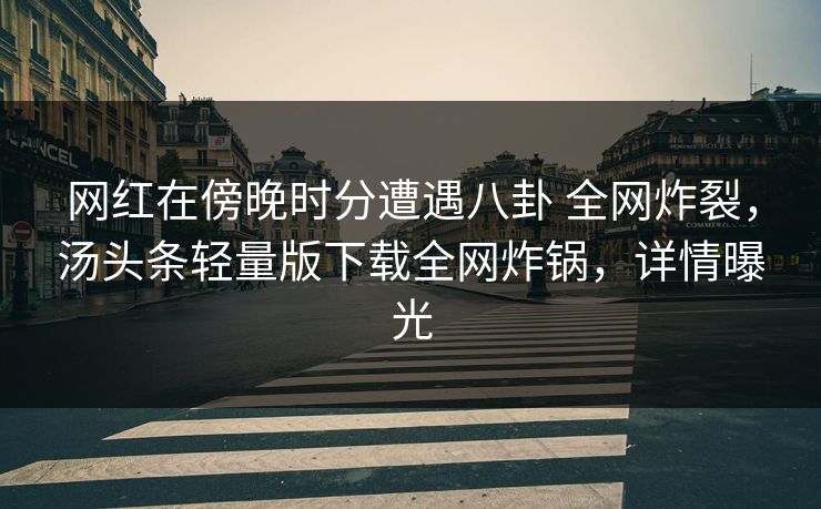 网红在傍晚时分遭遇八卦 全网炸裂，汤头条轻量版下载全网炸锅，详情曝光