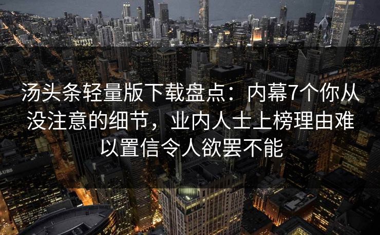 汤头条轻量版下载盘点：内幕7个你从没注意的细节，业内人士上榜理由难以置信令人欲罢不能