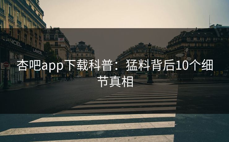 杏吧app下载科普：猛料背后10个细节真相