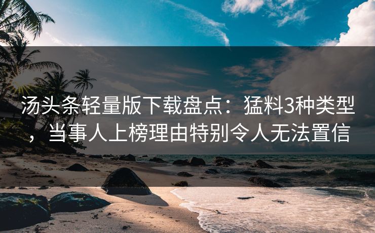 汤头条轻量版下载盘点：猛料3种类型，当事人上榜理由特别令人无法置信