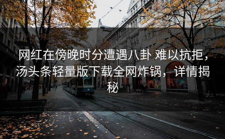 网红在傍晚时分遭遇八卦 难以抗拒，汤头条轻量版下载全网炸锅，详情揭秘