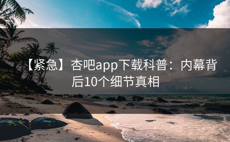 【紧急】杏吧app下载科普：内幕背后10个细节真相