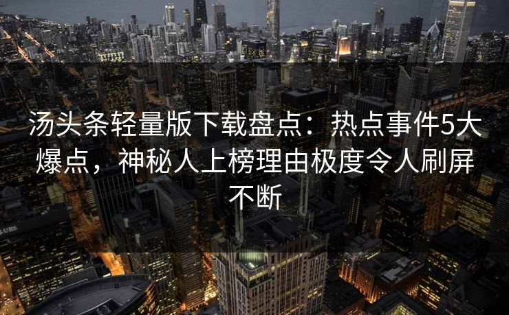 汤头条轻量版下载盘点：热点事件5大爆点，神秘人上榜理由极度令人刷屏不断