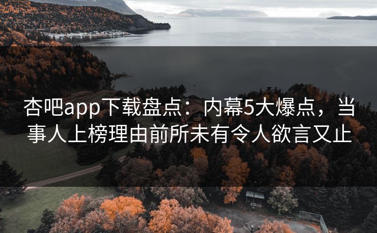 杏吧app下载盘点：内幕5大爆点，当事人上榜理由前所未有令人欲言又止