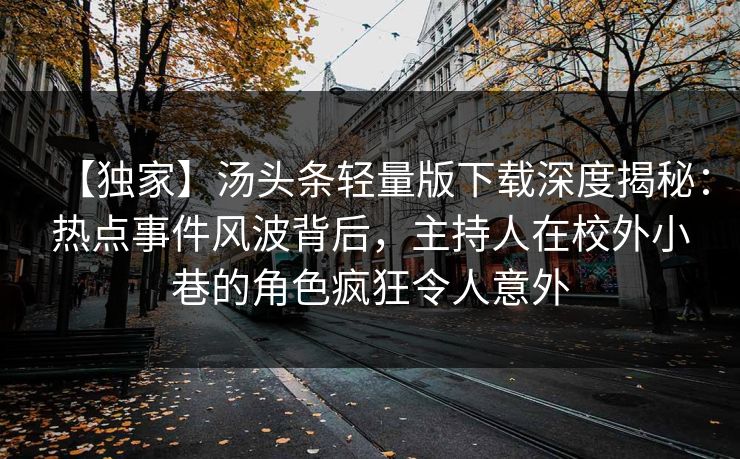 【独家】汤头条轻量版下载深度揭秘：热点事件风波背后，主持人在校外小巷的角色疯狂令人意外