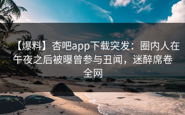 【爆料】杏吧app下载突发：圈内人在午夜之后被曝曾参与丑闻，迷醉席卷全网