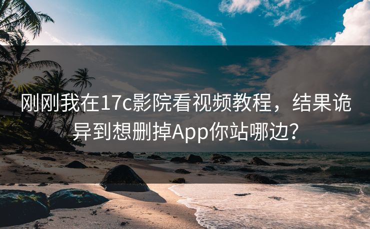 刚刚我在17c影院看视频教程，结果诡异到想删掉App你站哪边？