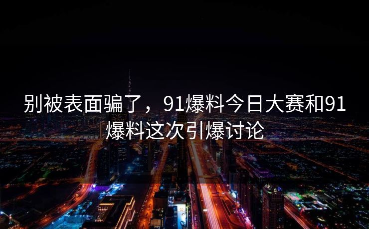 别被表面骗了，91爆料今日大赛和91爆料这次引爆讨论