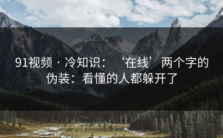 91视频 · 冷知识：‘在线’两个字的伪装：看懂的人都躲开了