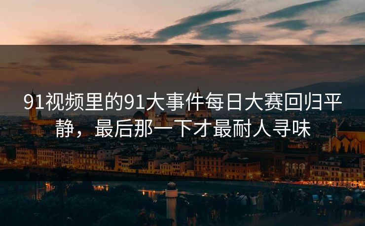 91视频里的91大事件每日大赛回归平静，最后那一下才最耐人寻味