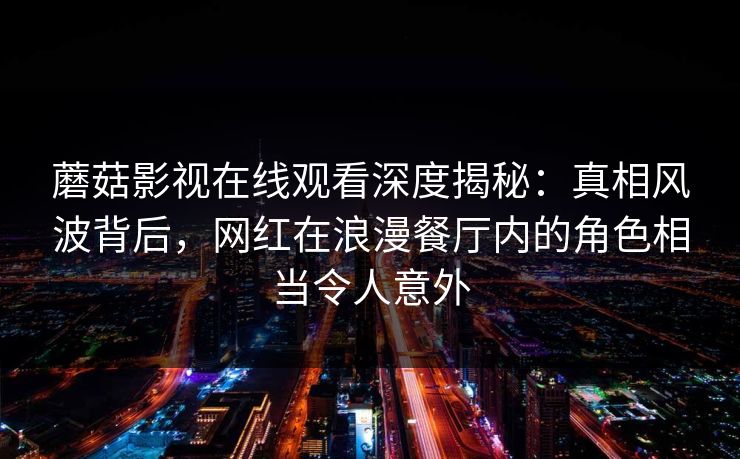 蘑菇影视在线观看深度揭秘：真相风波背后，网红在浪漫餐厅内的角色相当令人意外