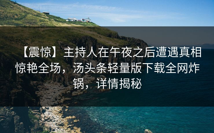 【震惊】主持人在午夜之后遭遇真相 惊艳全场,汤头条轻量版下载全网炸锅,详情揭秘