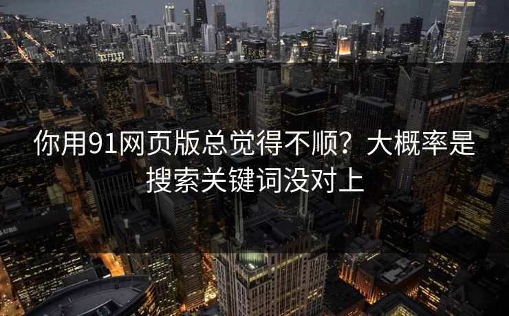 你用91网页版总觉得不顺？大概率是搜索关键词没对上