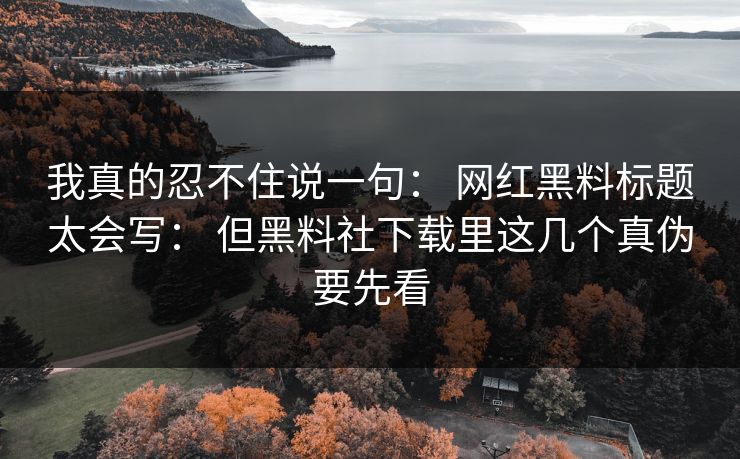 我真的忍不住说一句： 网红黑料标题太会写： 但黑料社下载里这几个真伪要先看