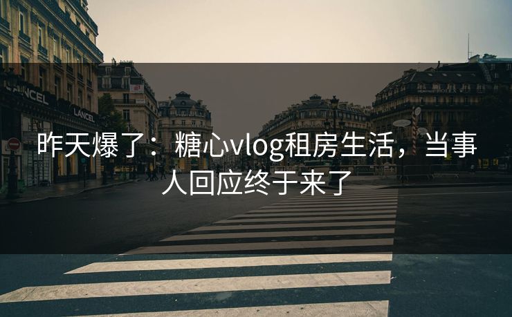 昨天爆了：糖心vlog租房生活，当事人回应终于来了