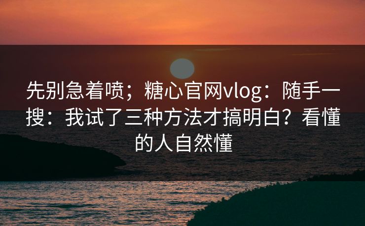 先别急着喷；糖心官网vlog：随手一搜：我试了三种方法才搞明白？看懂的人自然懂