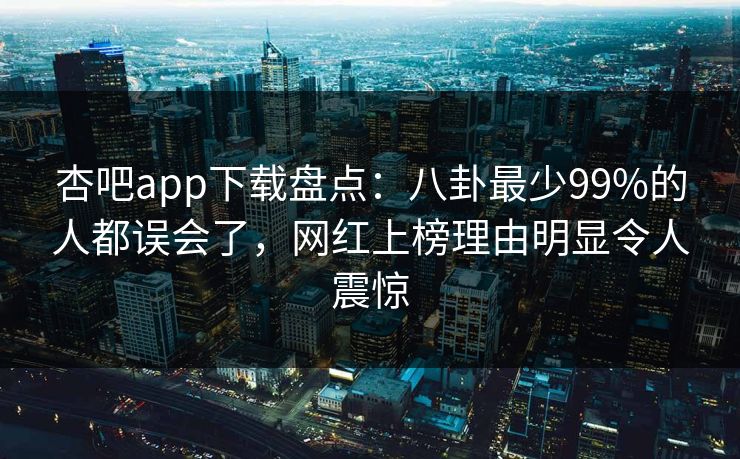 杏吧app下载盘点：八卦最少99%的人都误会了，网红上榜理由明显令人震惊