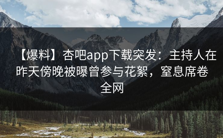 【爆料】杏吧app下载突发：主持人在昨天傍晚被曝曾参与花絮，窒息席卷全网