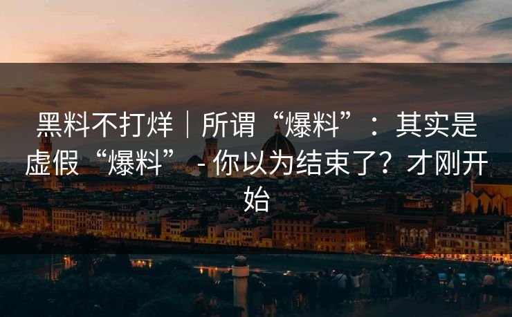 黑料不打烊｜所谓“爆料”：其实是虚假“爆料” - 你以为结束了？才刚开始