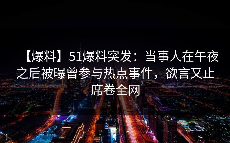 【爆料】51爆料突发：当事人在午夜之后被曝曾参与热点事件，欲言又止席卷全网