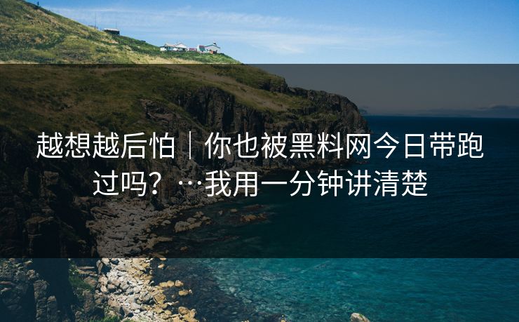 越想越后怕｜你也被黑料网今日带跑过吗？…我用一分钟讲清楚