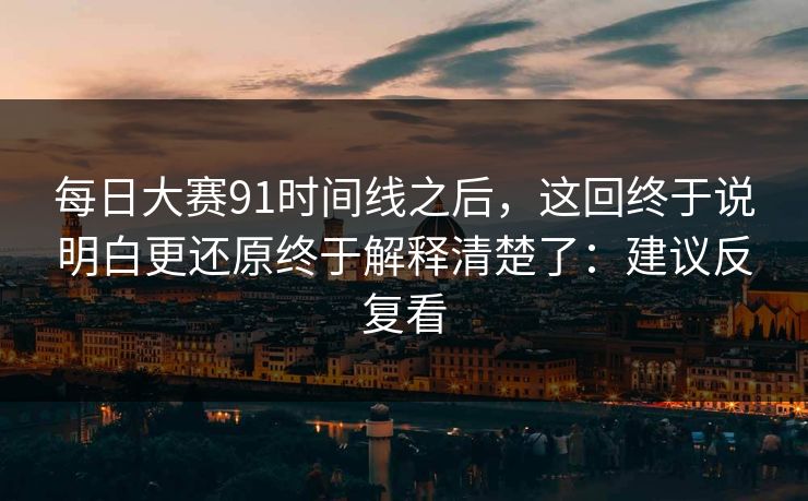 每日大赛91时间线之后，这回终于说明白更还原终于解释清楚了：建议反复看