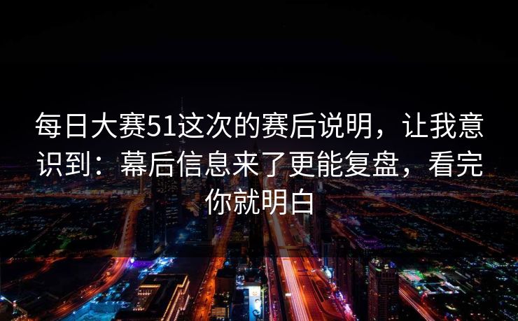 每日大赛51这次的赛后说明，让我意识到：幕后信息来了更能复盘，看完你就明白