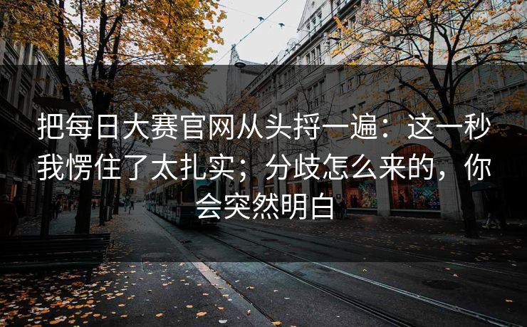 把每日大赛官网从头捋一遍：这一秒我愣住了太扎实；分歧怎么来的，你会突然明白