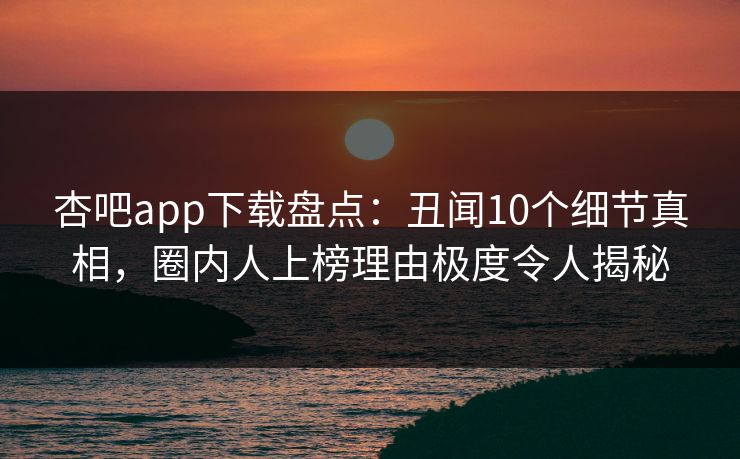杏吧app下载盘点：丑闻10个细节真相，圈内人上榜理由极度令人揭秘