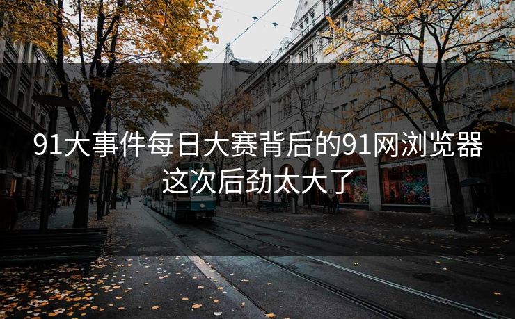 91大事件每日大赛背后的91网浏览器这次后劲太大了